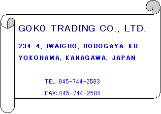 横巻き: GOKO TRADING CO., LTD. 
234-4, IWAICHO, HODOGAYA-KU
YOKOHAMA, KANAGAWA, JAPAN
                                                    
TEL: 045-744-2583
FAX: 045-744-2584
email goko.tradco@anada.co.jp
